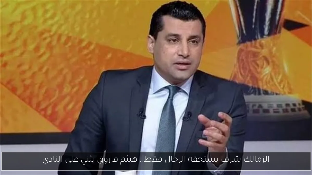 الزمالك شرف يستحقه الرجال فقط.. هيثم فاروق يثني على النادي