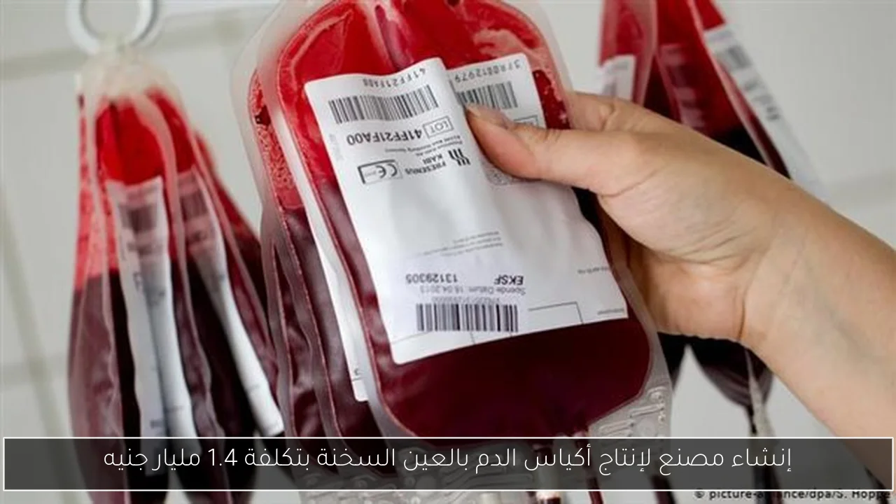 إنشاء مصنع لإنتاج أكياس الدم بالعين السخنة بتكلفة 1.4 مليار جنيه