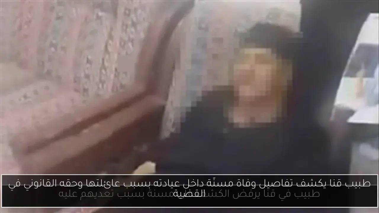 طبيب قنا يكشف تفاصيل وفاة مسنّة داخل عيادته بسبب عائلتها وحقه القانوني في القضية