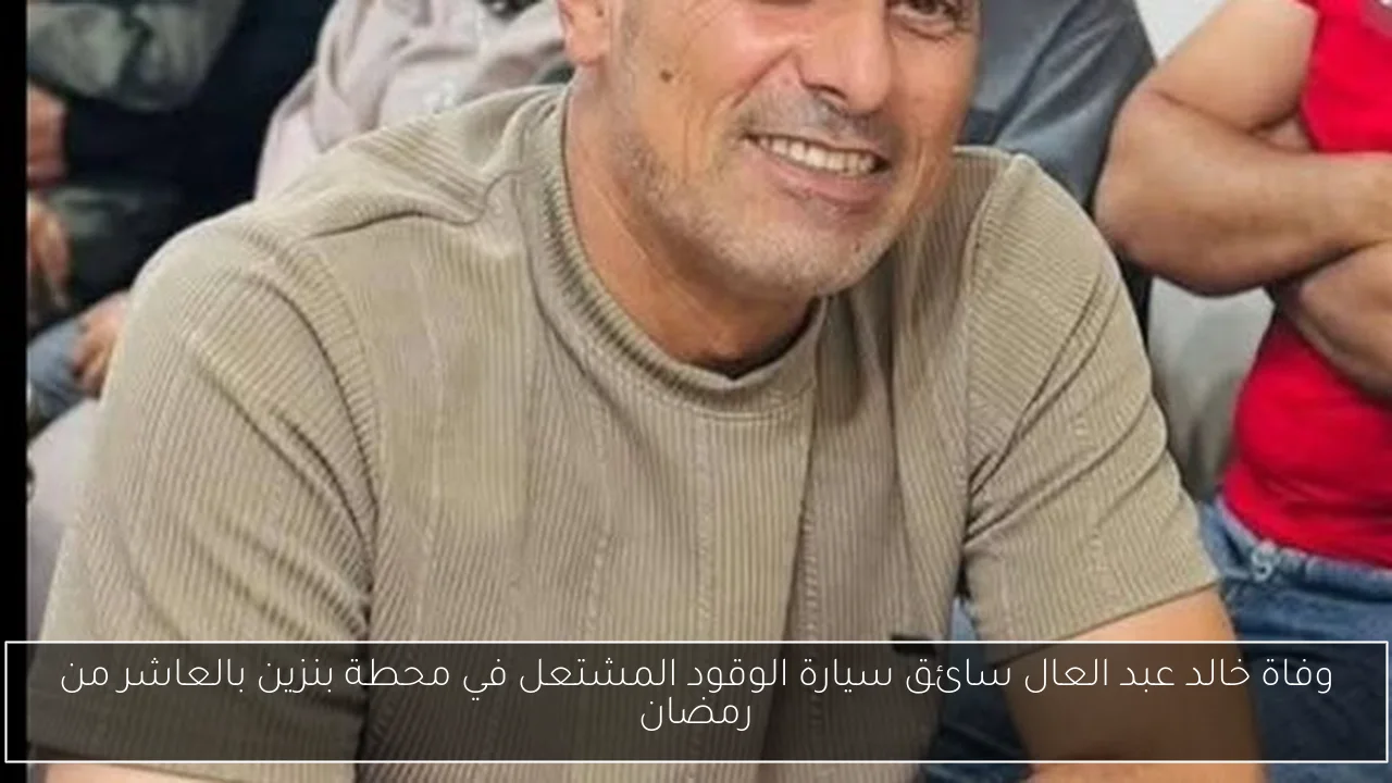 وفاة خالد عبد العال سائق سيارة الوقود المشتعل في محطة بنزين بالعاشر من رمضان
