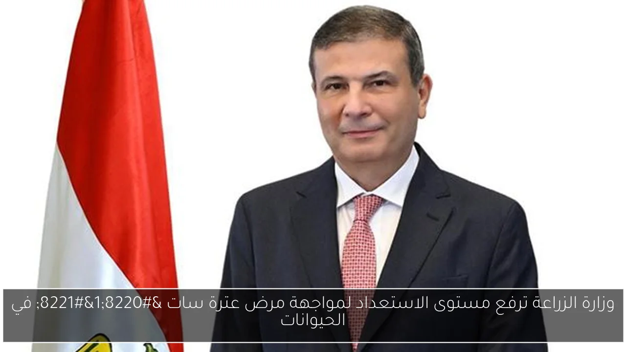 وزارة الزراعة ترفع مستوى الاستعداد لمواجهة مرض عترة سات “1” في الحيوانات