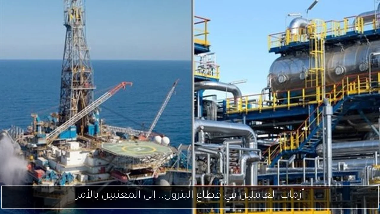 أزمات العاملين في قطاع البترول.. إلى المعنيين بالأمر
