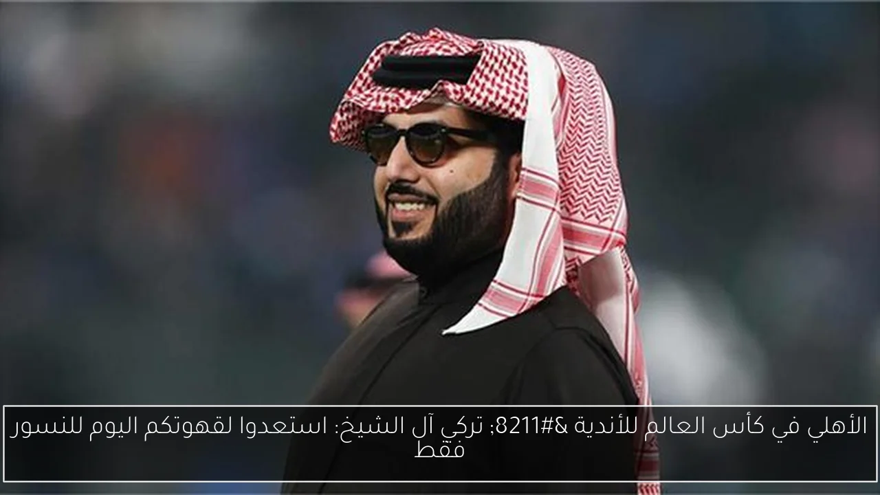 الأهلي في كأس العالم للأندية – تركي آل الشيخ: استعدوا لقهوتكم اليوم للنسور فقط