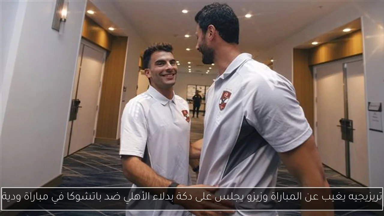 تريزيجيه يغيب عن المباراة وزيزو يجلس على دكة بدلاء الأهلي ضد باتشوكا في مباراة ودية