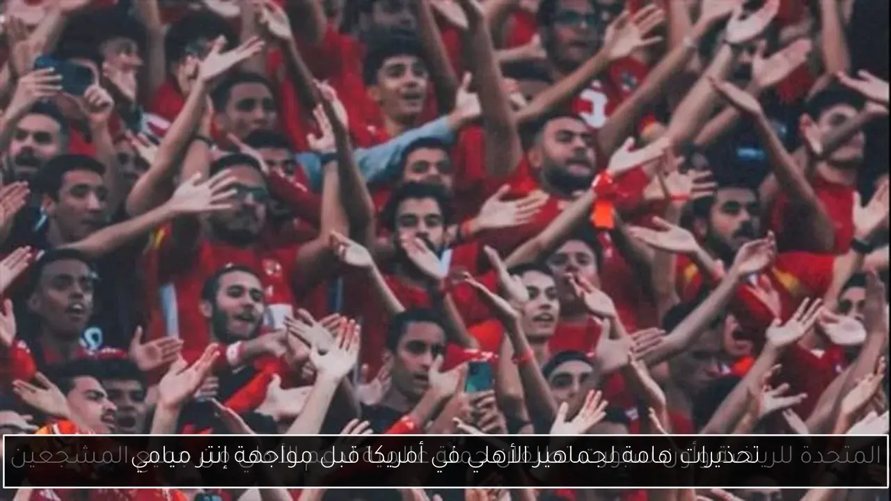 تحذيرات هامة لجماهير الأهلي في أمريكا قبل مواجهة إنتر ميامي