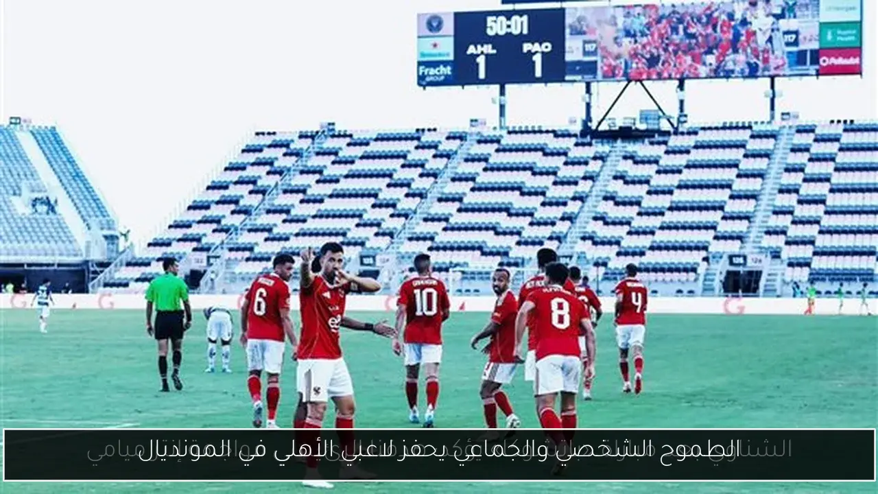 الطموح الشخصي والجماعي يحفز لاعبي الأهلي في المونديال