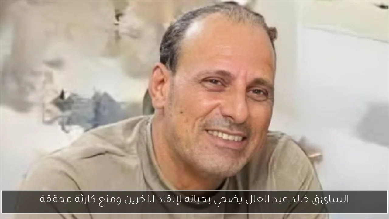 السائق خالد عبد العال يضحي بحياته لإنقاذ الآخرين ومنع كارثة محققة