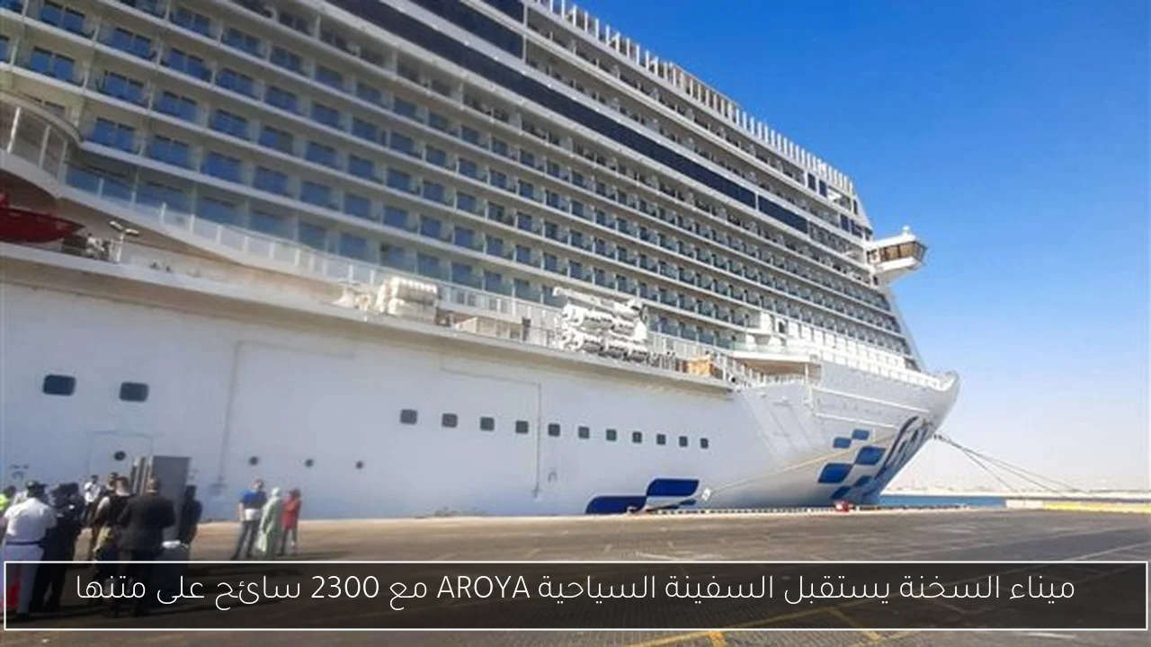 ميناء السخنة يستقبل السفينة السياحية AROYA مع 2300 سائح على متنها