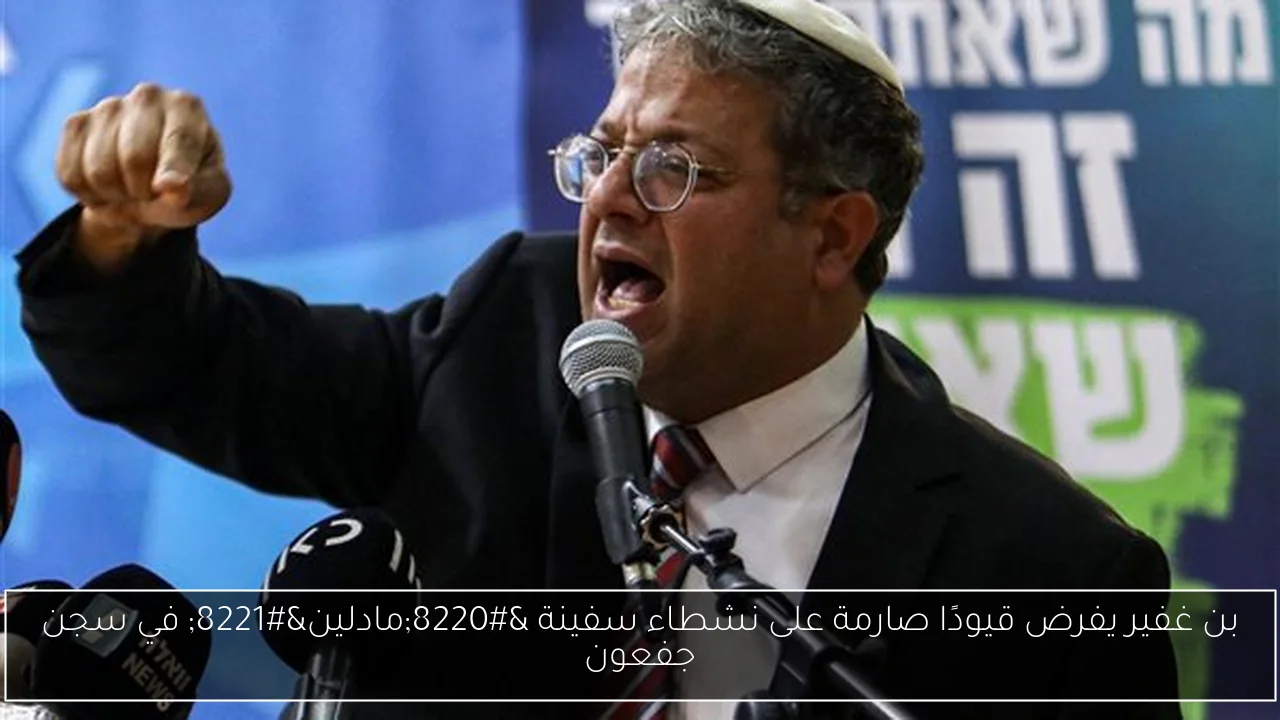 بن غفير يفرض قيودًا صارمة على نشطاء سفينة “مادلين” في سجن جفعون
