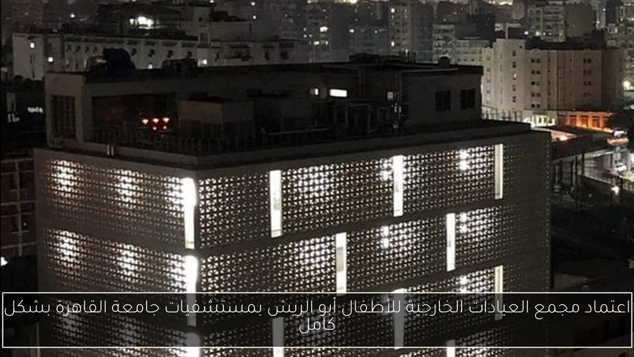 اعتماد مجمع العيادات الخارجية للأطفال أبو الريش بمستشفيات جامعة القاهرة بشكل كامل