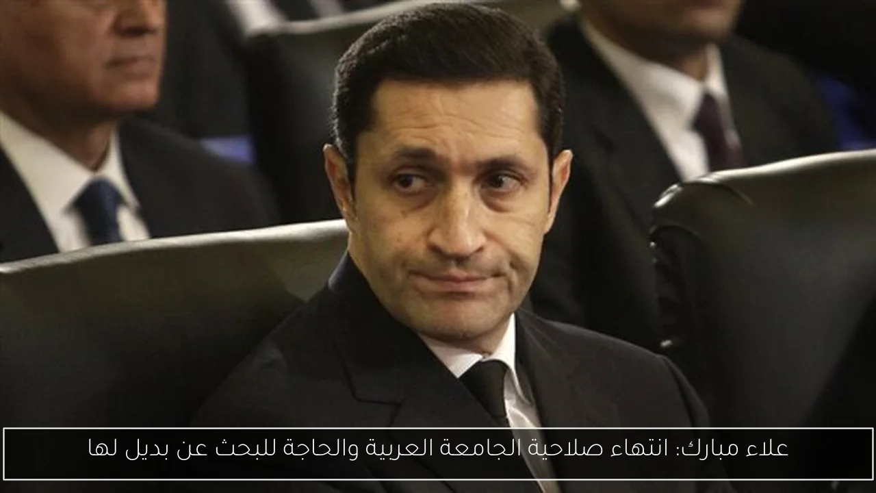 علاء مبارك: انتهاء صلاحية الجامعة العربية والحاجة للبحث عن بديل لها