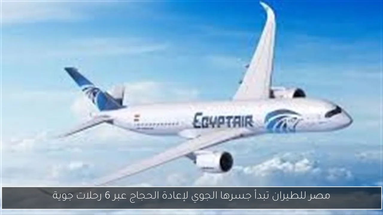 مصر للطيران تبدأ جسرها الجوي لإعادة الحجاج عبر 6 رحلات جوية