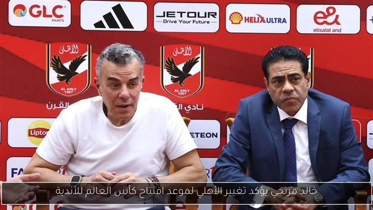 خالد مرتجي يؤكد تغيير الأهلي لموعد افتتاح كأس العالم للأندية
