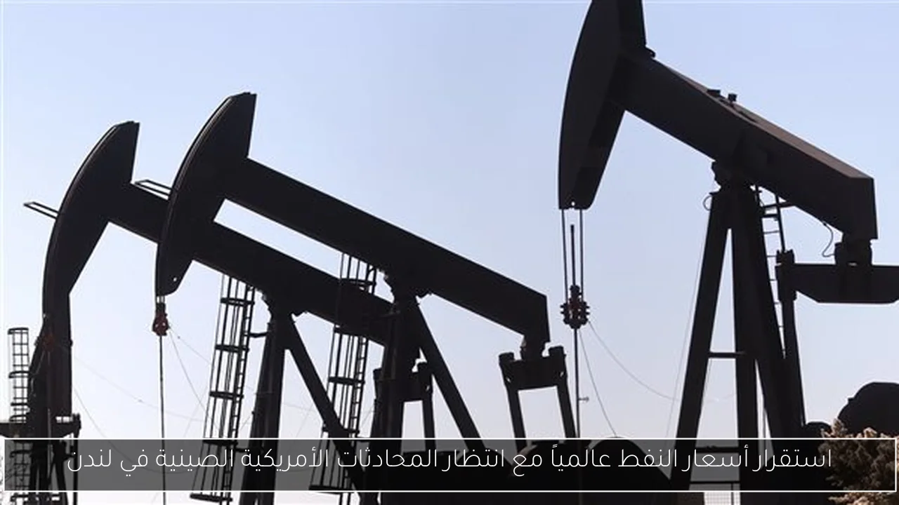 استقرار أسعار النفط عالمياً مع انتظار المحادثات الأمريكية الصينية في لندن