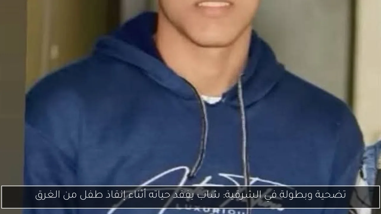 تضحية وبطولة في الشرقية: شاب يفقد حياته أثناء إنقاذ طفل من الغرق