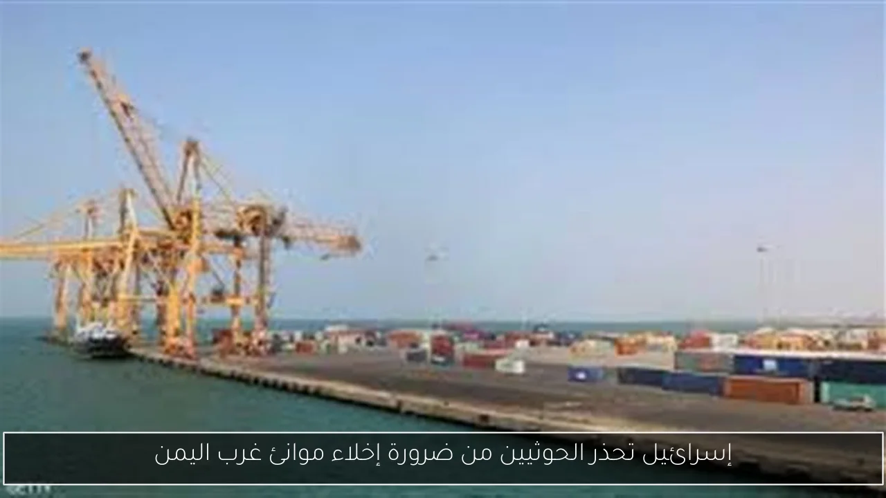 إسرائيل تحذر الحوثيين من ضرورة إخلاء موانئ غرب اليمن