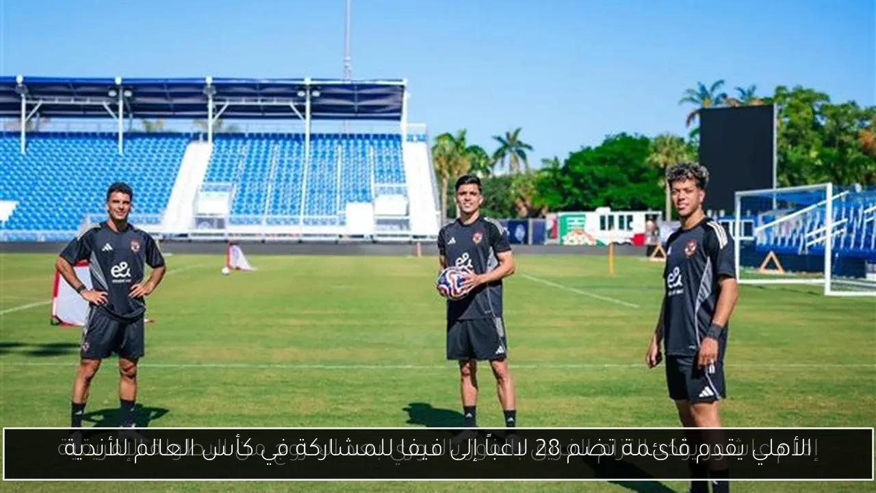 الأهلي يقدم قائمة تضم 28 لاعباً إلى فيفا للمشاركة في كأس العالم للأندية