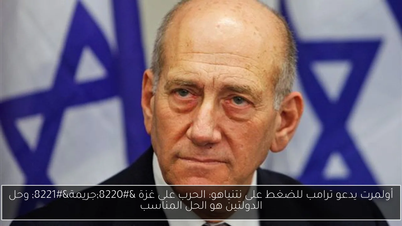 أولمرت يدعو ترامب للضغط على نتنياهو: الحرب على غزة “جريمة” وحل الدولتين هو الحل المناسب