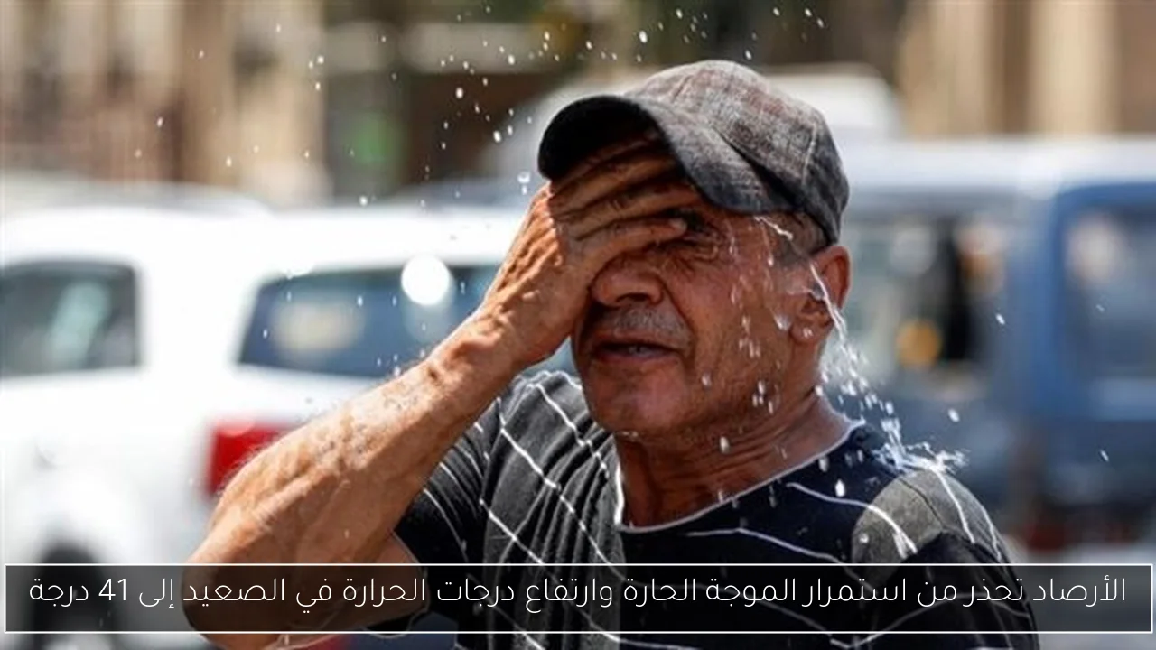 الأرصاد تحذر من استمرار الموجة الحارة وارتفاع درجات الحرارة في الصعيد إلى 41 درجة