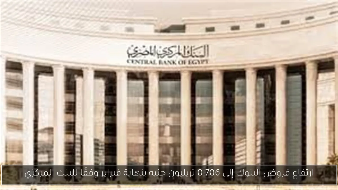 ارتفاع قروض البنوك إلى 8.786 تريليون جنيه بنهاية فبراير وفقًا للبنك المركزي