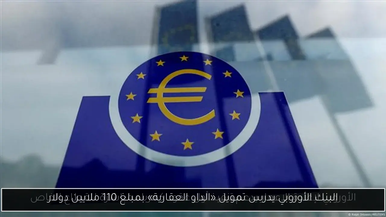 البنك الأوروبي يدرس تمويل «الداو العقارية» بمبلغ 110 ملايين دولار