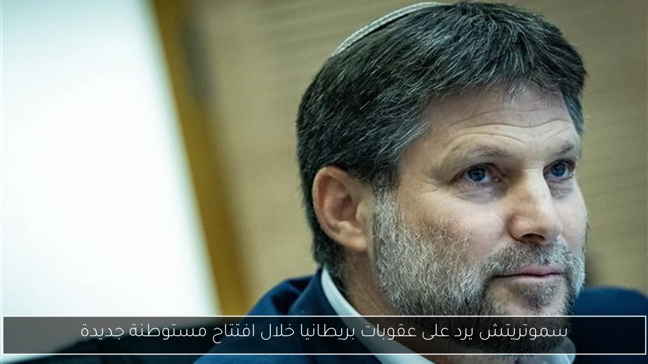 سموتريتش يرد على عقوبات بريطانيا خلال افتتاح مستوطنة جديدة
