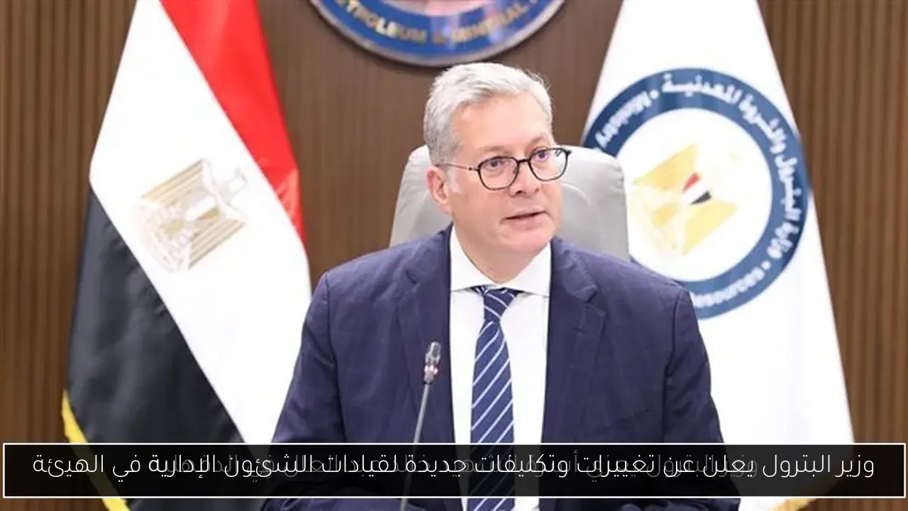 وزير البترول يعلن عن تغييرات وتكليفات جديدة لقيادات الشئون الإدارية في الهيئة