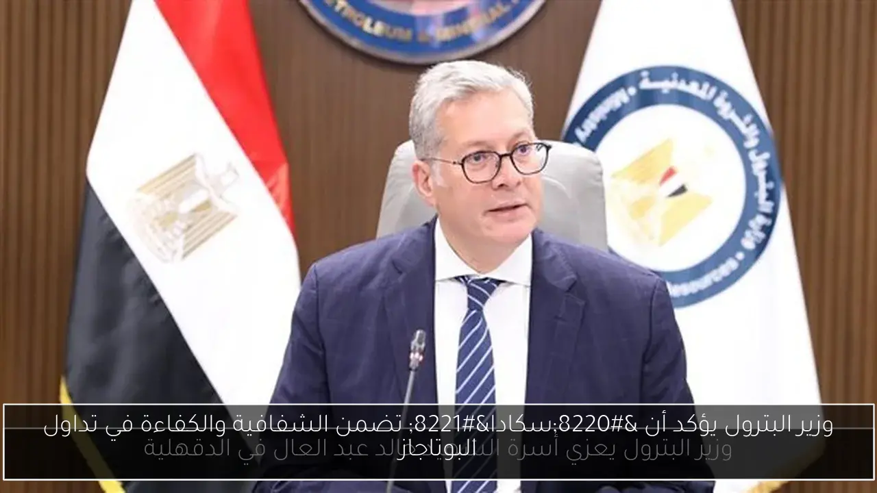 وزير البترول يؤكد أن “سكادا” تضمن الشفافية والكفاءة في تداول البوتاجاز