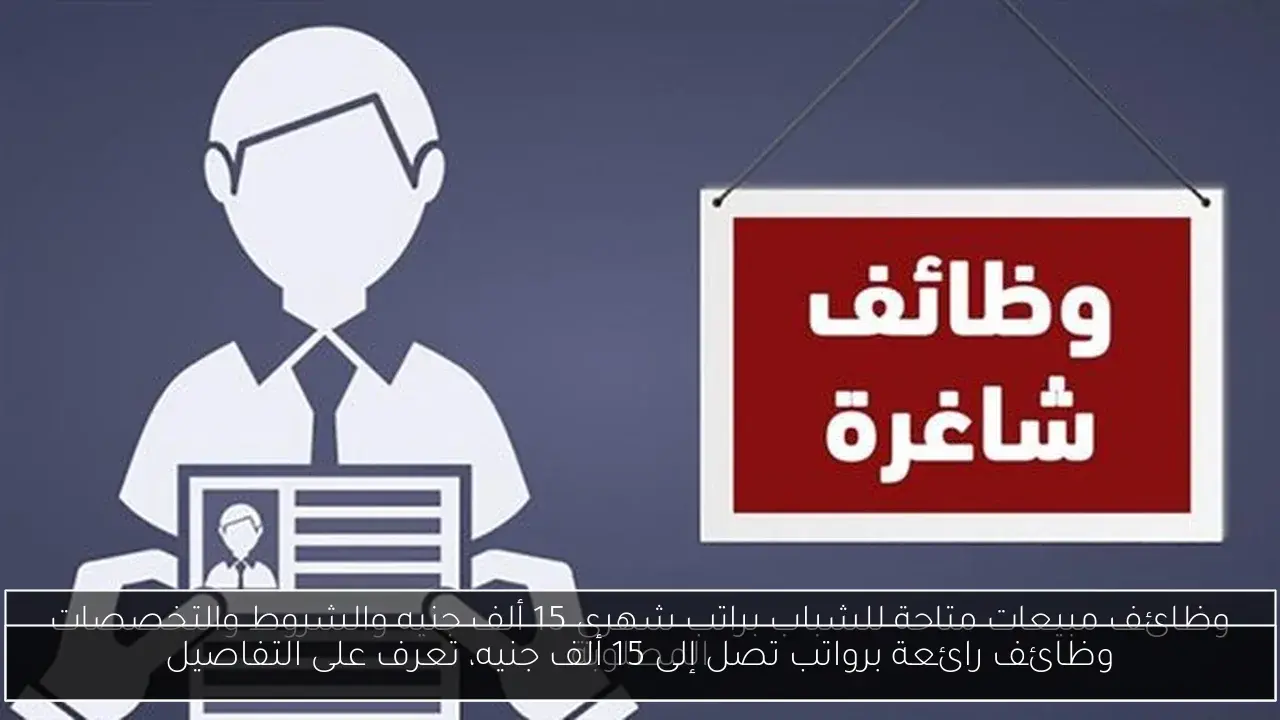 وظائف رائعة برواتب تصل إلى 15 ألف جنيه، تعرف على التفاصيل