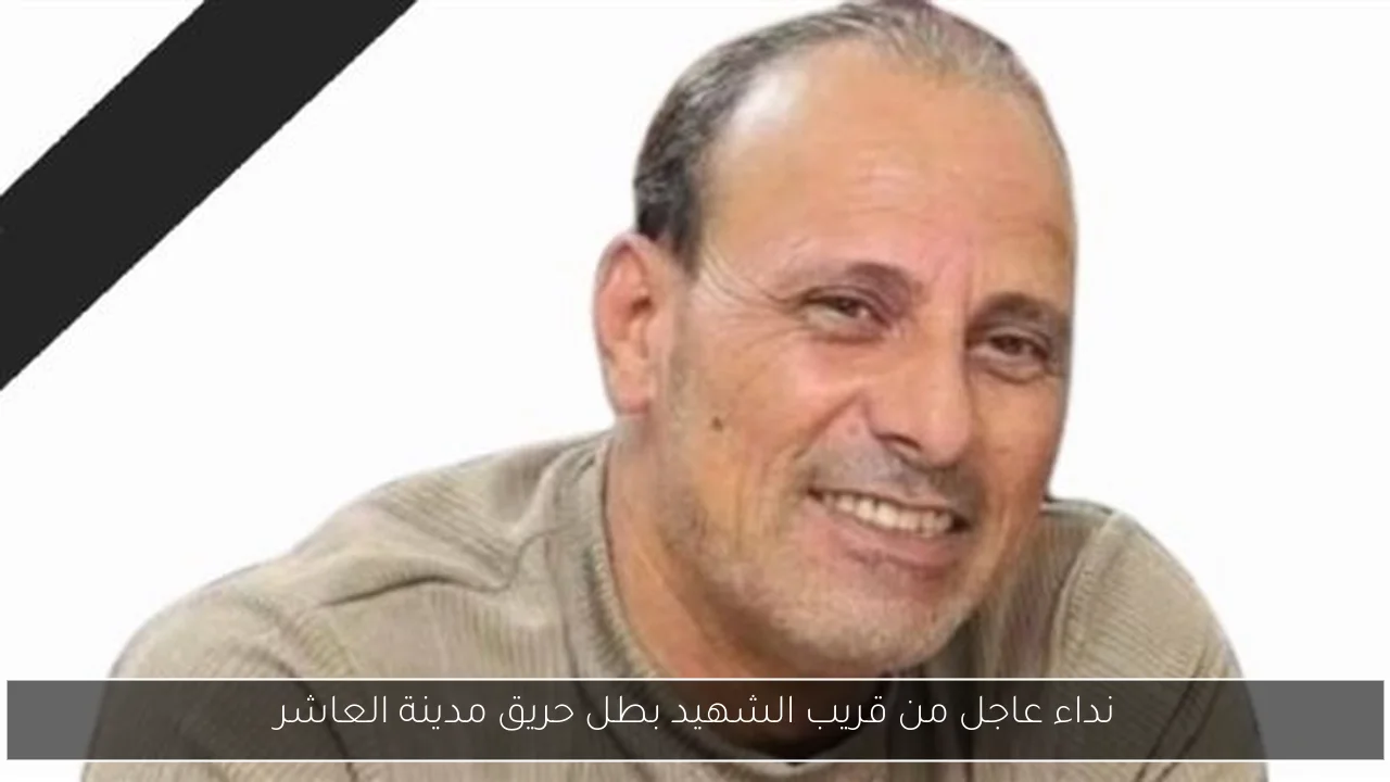 نداء عاجل من قريب الشهيد بطل حريق مدينة العاشر