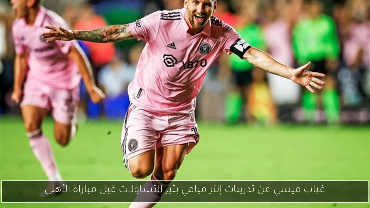 غياب ميسي عن تدريبات إنتر ميامي يثير التساؤلات قبل مباراة الأهلي