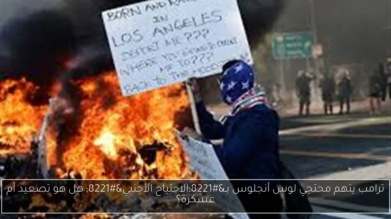 ترامب يتهم محتجي لوس أنجلوس بـ”الاجتياح الأجنبي” هل هو تصعيد أم عسكرة؟