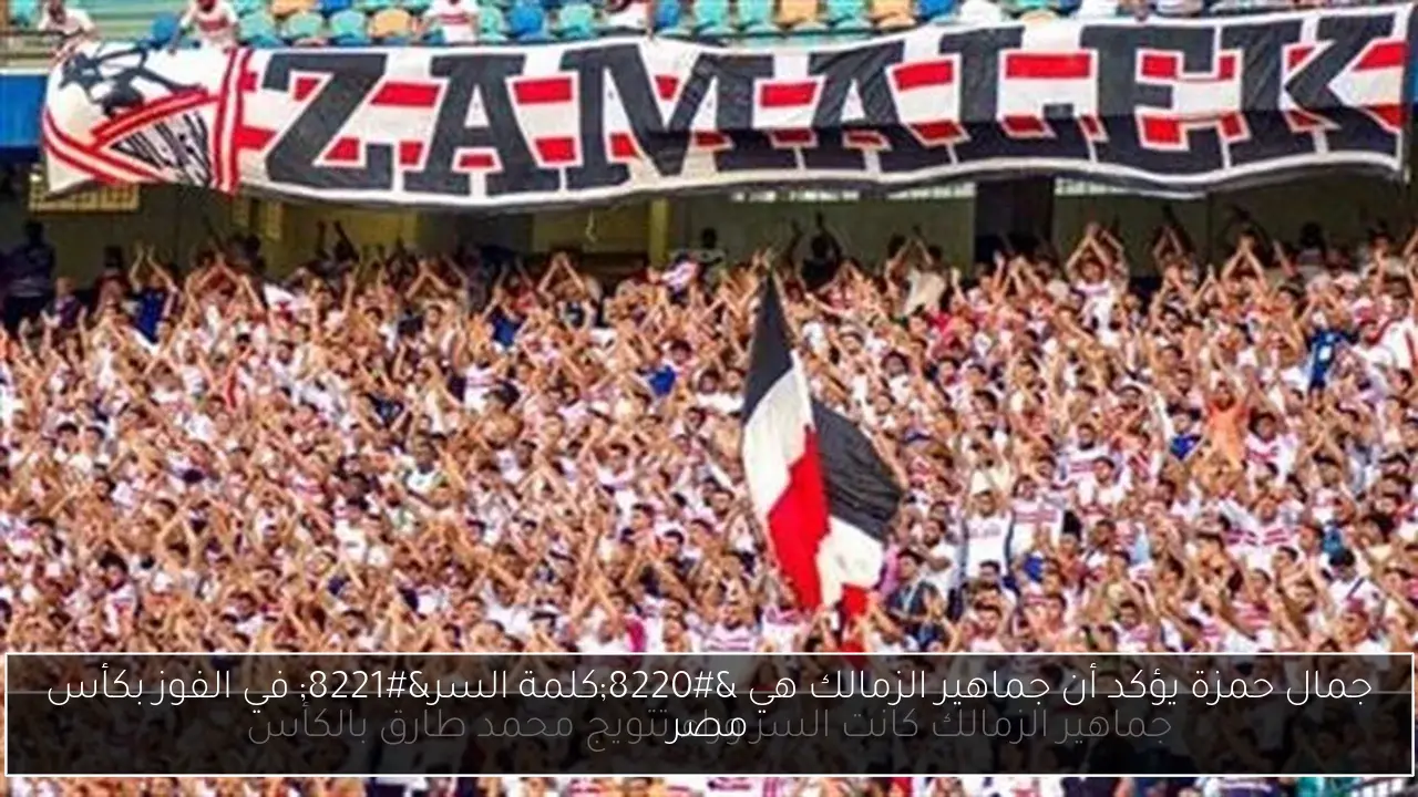 جمال حمزة يؤكد أن جماهير الزمالك هي “كلمة السر” في الفوز بكأس مصر