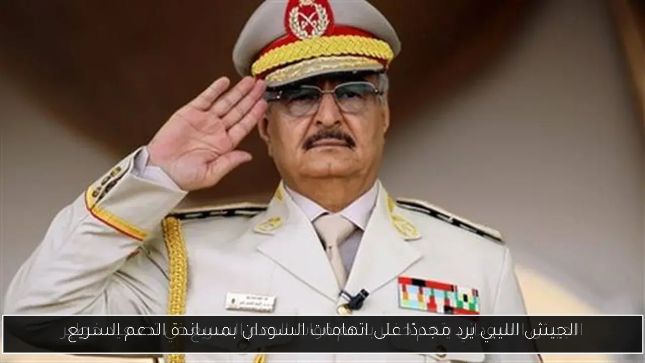 الجيش الليبي يرد مجددًا على اتهامات السودان بمساندة الدعم السريع