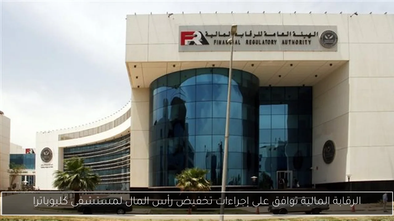 الرقابة المالية توافق على إجراءات تخفيض رأس المال لمستشفى كليوباترا
