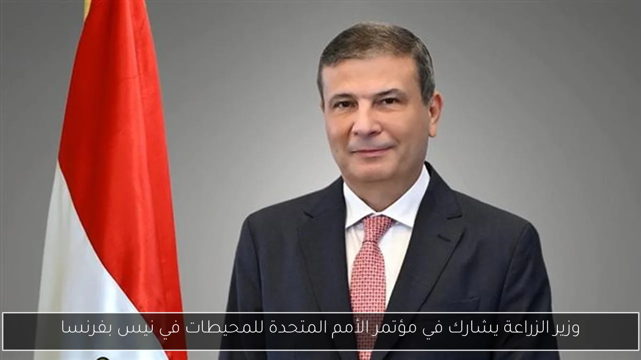 وزير الزراعة يشارك في مؤتمر الأمم المتحدة للمحيطات في نيس بفرنسا
