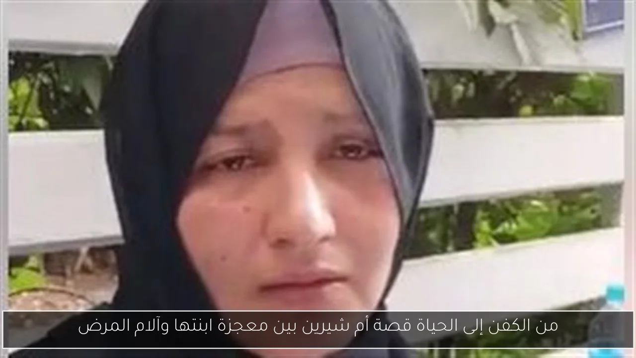 من الكفن إلى الحياة قصة أم شيرين بين معجزة ابنتها وآلام المرض