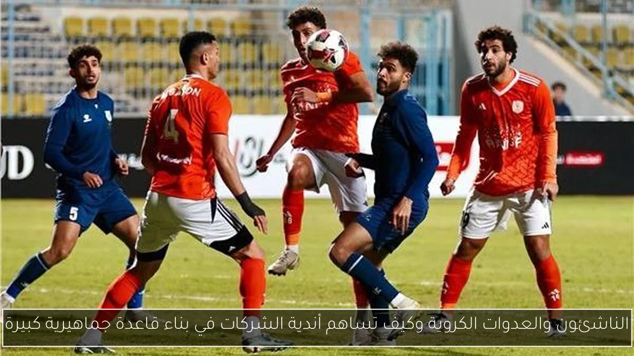 الناشئون والعدوات الكروية وكيف تساهم أندية الشركات في بناء قاعدة جماهيرية كبيرة