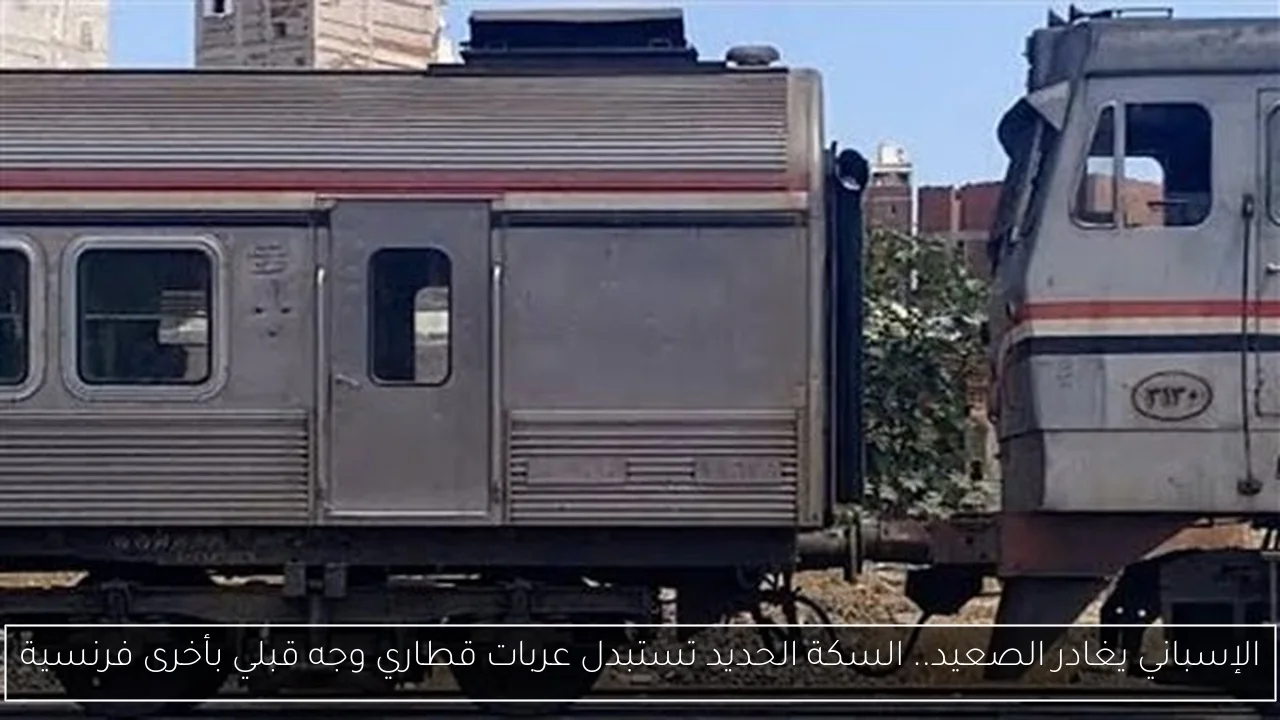 الإسباني يغادر الصعيد.. السكة الحديد تستبدل عربات قطاري وجه قبلي بأخرى فرنسية
