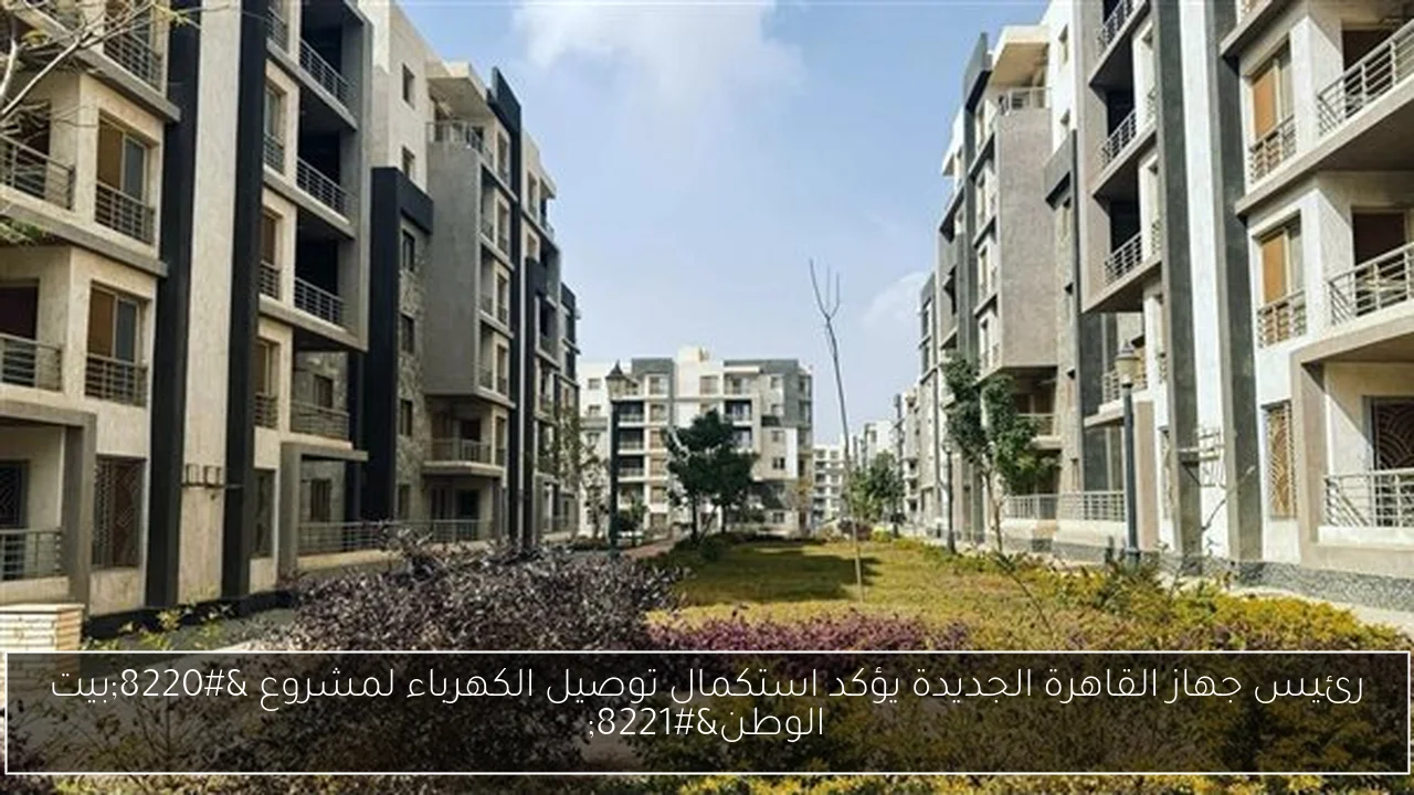 رئيس جهاز القاهرة الجديدة يؤكد استكمال توصيل الكهرباء لمشروع “بيت الوطن”
