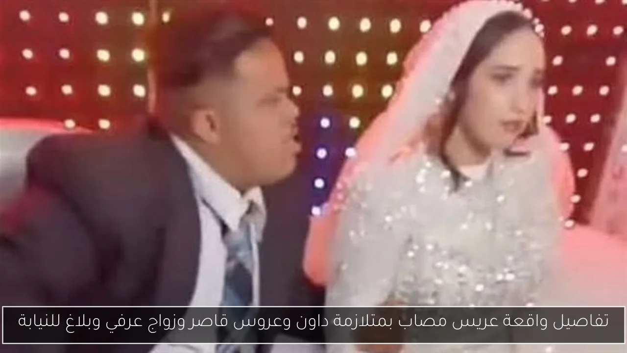 تفاصيل واقعة عريس مصاب بمتلازمة داون وعروس قاصر وزواج عرفي وبلاغ للنيابة