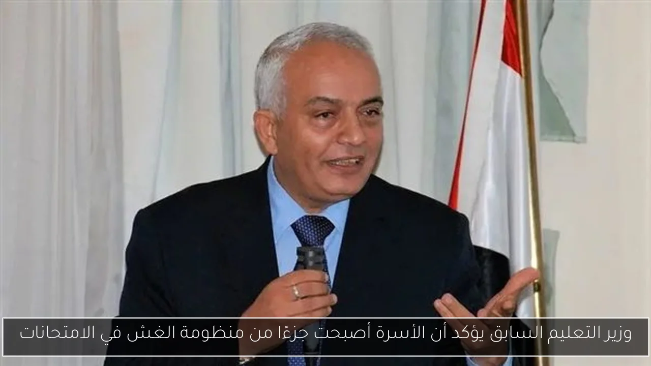 وزير التعليم السابق يؤكد أن الأسرة أصبحت جزءًا من منظومة الغش في الامتحانات
