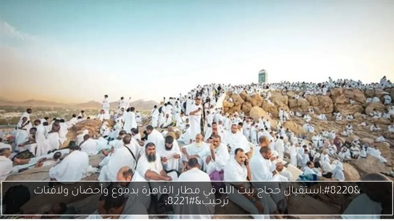 “استقبال حجاج بيت الله في مطار القاهرة بدموع وأحضان ولافتات ترحيب”