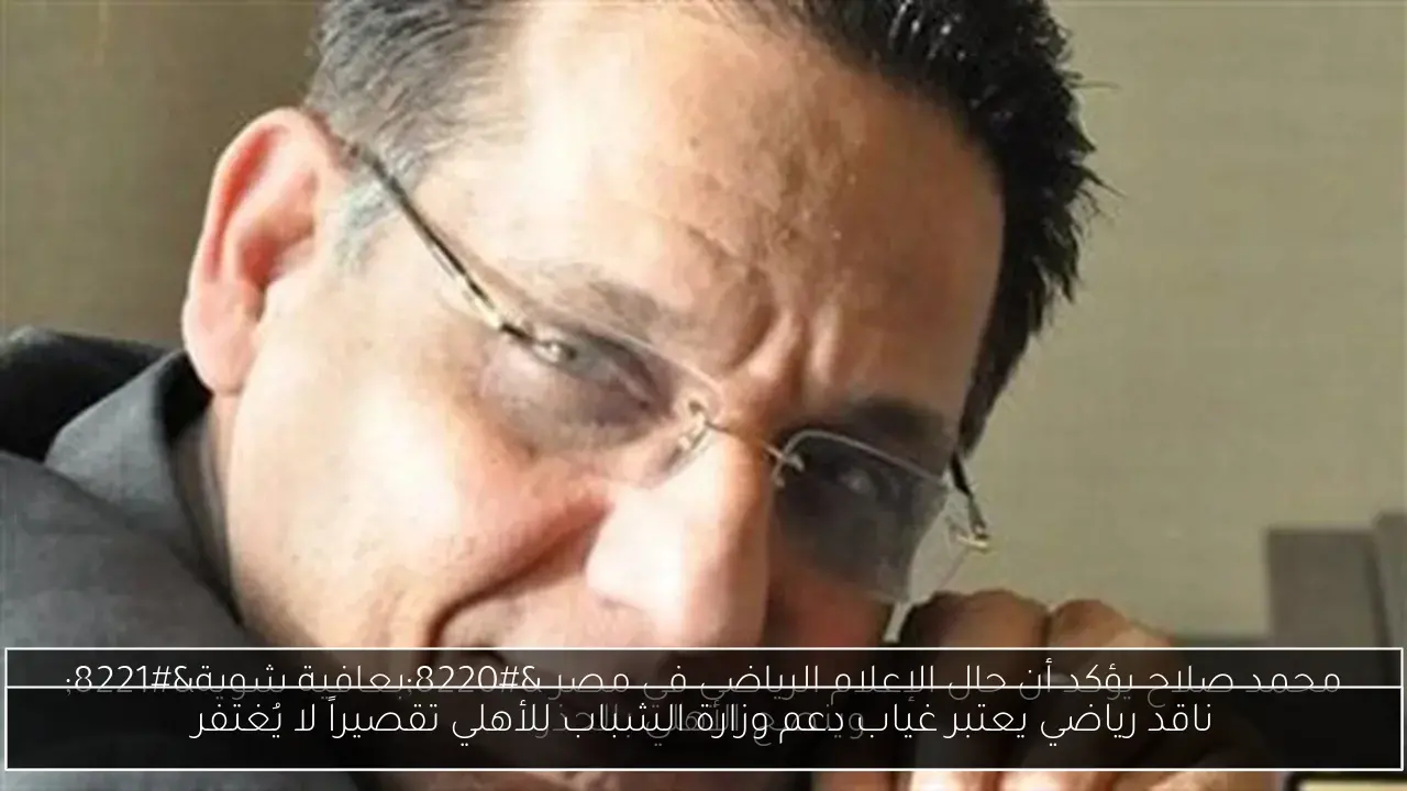 ناقد رياضي يعتبر غياب دعم وزارة الشباب للأهلي تقصيراً لا يُغتفر