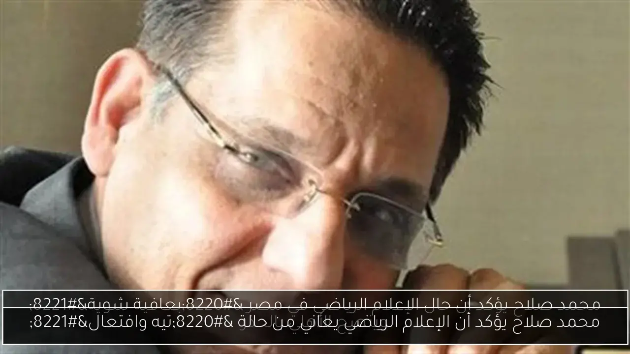 محمد صلاح يؤكد أن الإعلام الرياضي يعاني من حالة “تيه وافتعال”