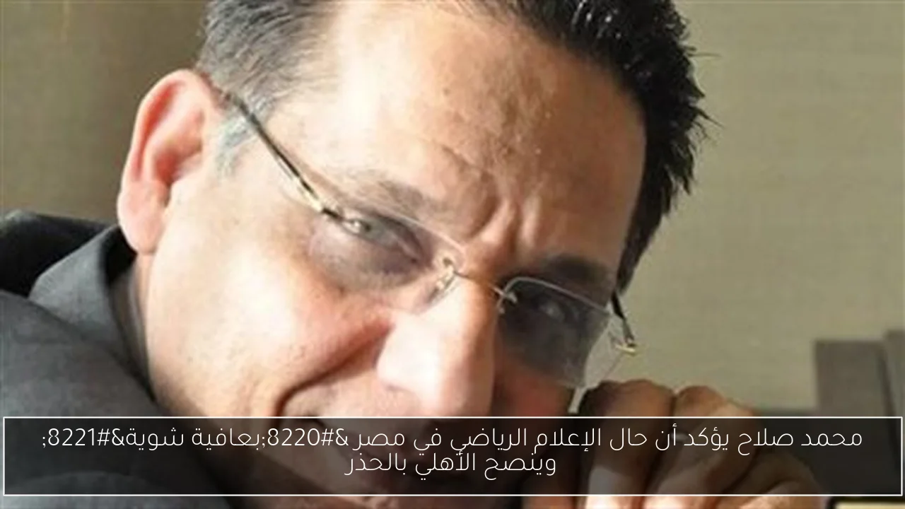 محمد صلاح يؤكد أن حال الإعلام الرياضي في مصر “بعافية شوية” وينصح الأهلي بالحذر