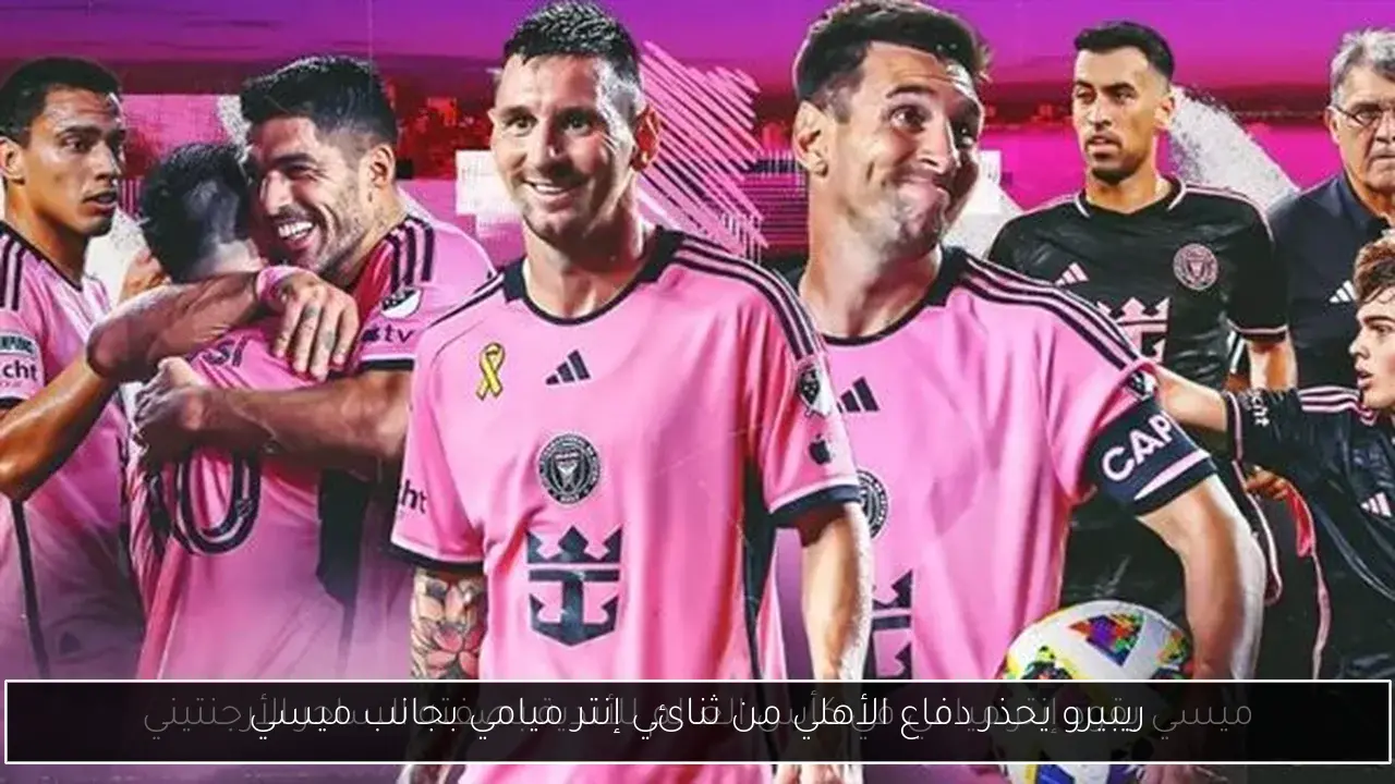 ريبيرو يحذر دفاع الأهلي من ثنائي إنتر ميامي بجانب ميسي