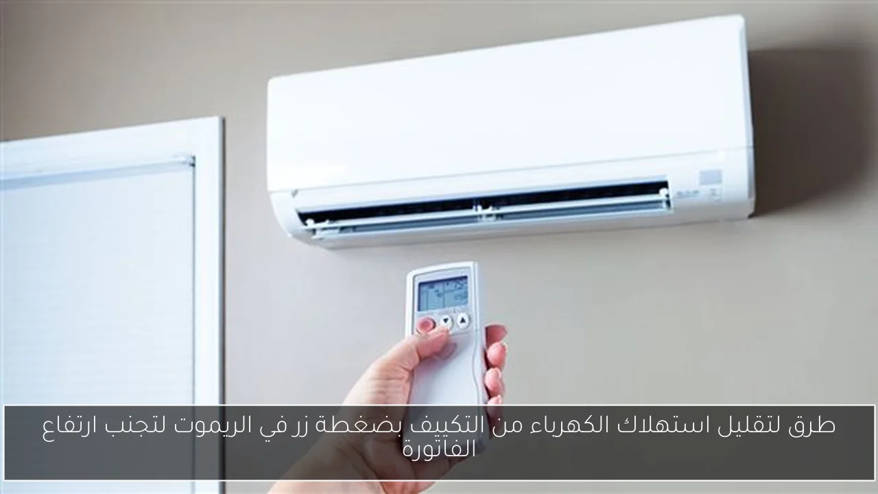 طرق لتقليل استهلاك الكهرباء من التكييف بضغطة زر في الريموت لتجنب ارتفاع الفاتورة