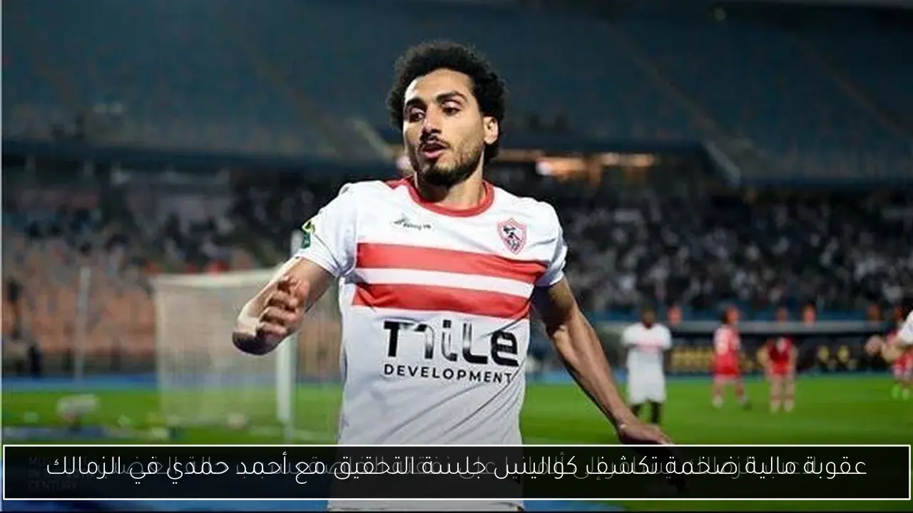 عقوبة مالية ضخمة تكشف كواليس جلسة التحقيق مع أحمد حمدي في الزمالك
