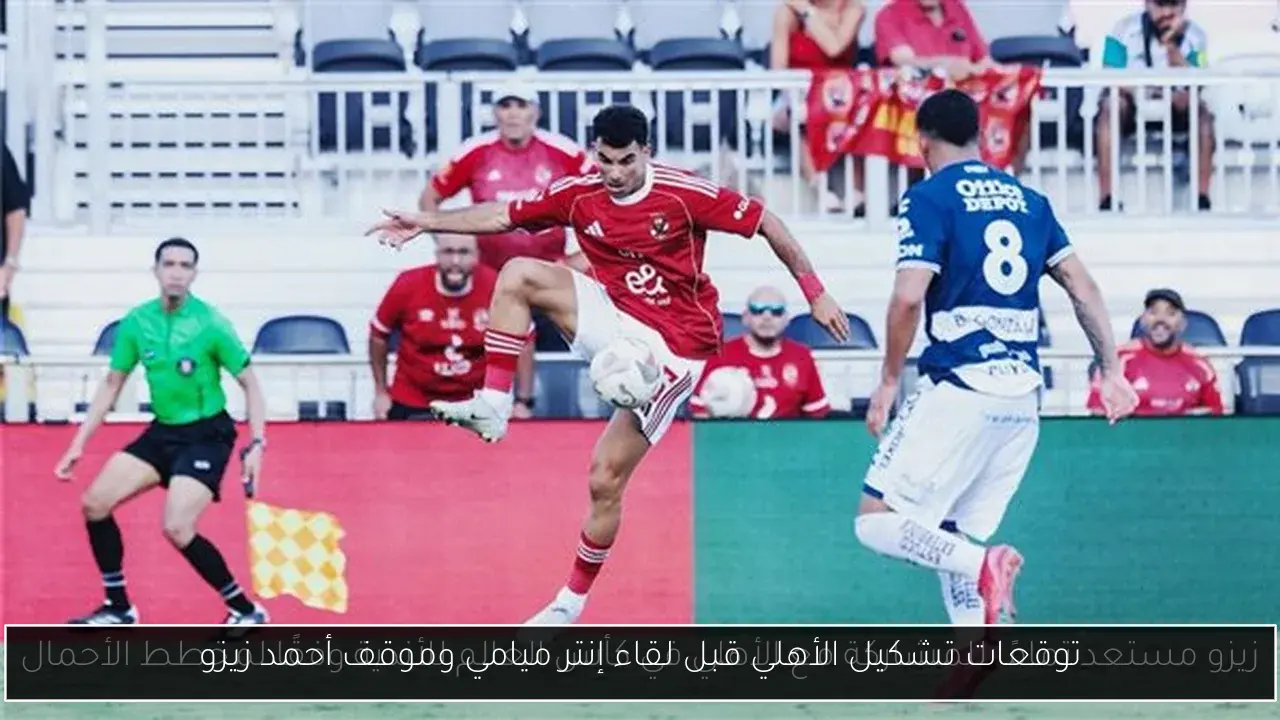 توقعات تشكيل الأهلي قبل لقاء إنتر ميامي وموقف أحمد زيزو